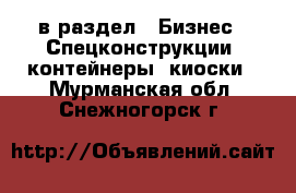  в раздел : Бизнес » Спецконструкции, контейнеры, киоски . Мурманская обл.,Снежногорск г.